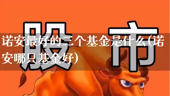 诺安最好的三个基金是什么(诺安哪只基金好)_https://www.shshucaipeisong.com_深交所_第1张