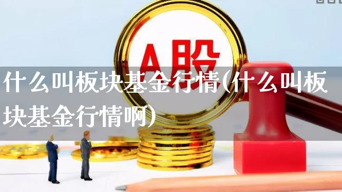什么叫板块基金行情(什么叫板块基金行情啊)_https://www.shshucaipeisong.com_科创板_第1张