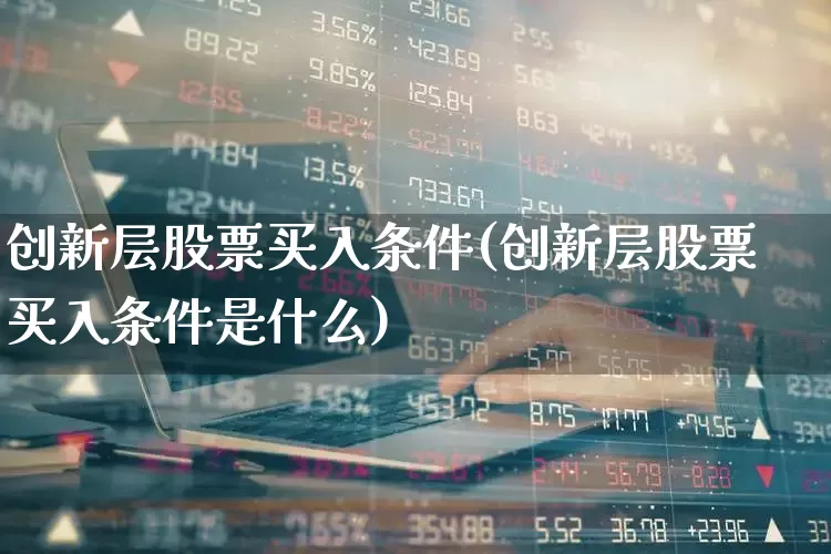 创新层股票买入条件(创新层股票买入条件是什么)_https://www.shshucaipeisong.com_深交所_第1张