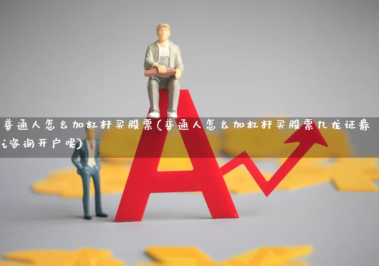 普通人怎么加杠杆买股票(普通人怎么加杠杆买股票九龙证券i咨询开户呢)_https://www.shshucaipeisong.com_深交所_第1张