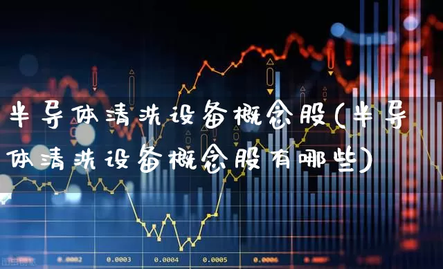 半导体清洗设备概念股(半导体清洗设备概念股有哪些)_https://www.shshucaipeisong.com_上交所_第1张