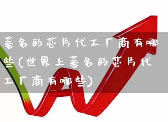 著名的芯片代工厂商有哪些(世界上著名的芯片代工厂商有哪些)_https://www.shshucaipeisong.com_上交所_第1张