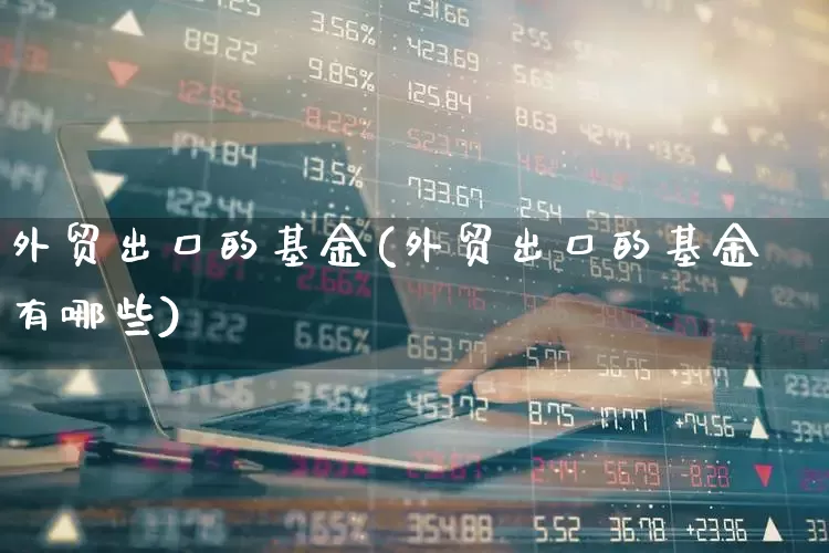 外贸出口的基金(外贸出口的基金有哪些)_https://www.shshucaipeisong.com_深交所_第1张
