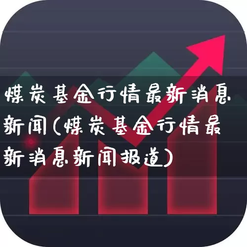 煤炭基金行情最新消息新闻(煤炭基金行情最新消息新闻报道)_https://www.shshucaipeisong.com_北交所_第1张