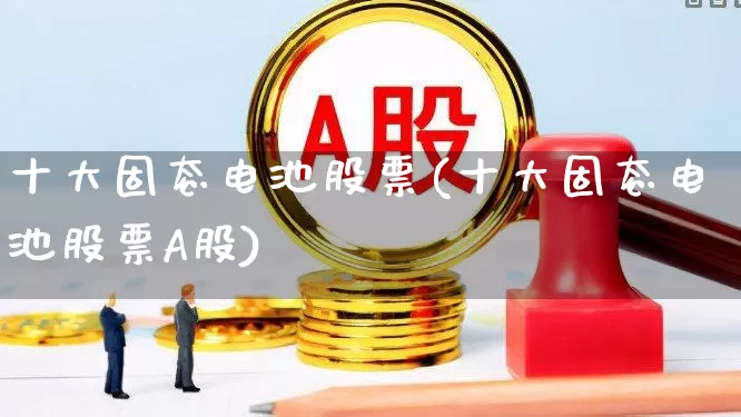十大固态电池股票(十大固态电池股票A股)_https://www.shshucaipeisong.com_上交所_第1张