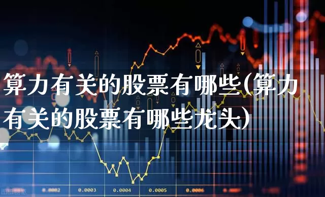 算力有关的股票有哪些(算力有关的股票有哪些龙头)_https://www.shshucaipeisong.com_科创板_第1张