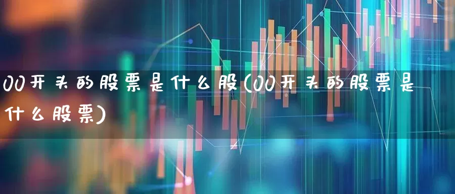 00开头的股票是什么股(00开头的股票是什么股票)_https://www.shshucaipeisong.com_深交所_第1张