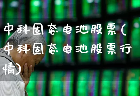 中科固态电池股票(中科固态电池股票行情)_https://www.shshucaipeisong.com_科创板_第1张