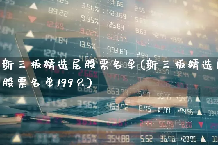 新三板精选层股票名单(新三板精选层股票名单199只)_https://www.shshucaipeisong.com_科创板_第1张