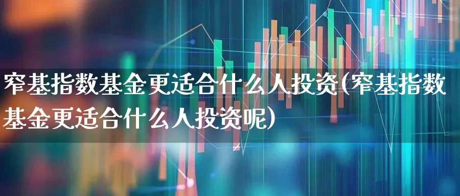 窄基指数基金更适合什么人投资(窄基指数基金更适合什么人投资呢)_https://www.shshucaipeisong.com_科创板_第1张