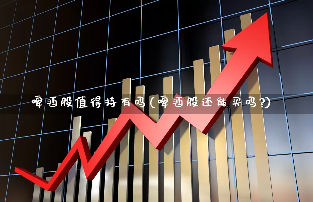 啤酒股值得持有吗(啤酒股还能买吗?)_https://www.shshucaipeisong.com_深交所_第1张