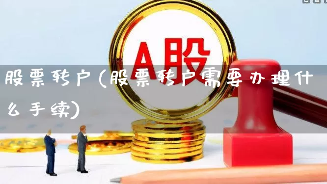 股票转户(股票转户需要办理什么手续)_https://www.shshucaipeisong.com_科创板_第1张