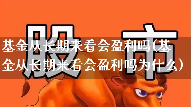 基金从长期来看会盈利吗(基金从长期来看会盈利吗为什么)_https://www.shshucaipeisong.com_深交所_第1张