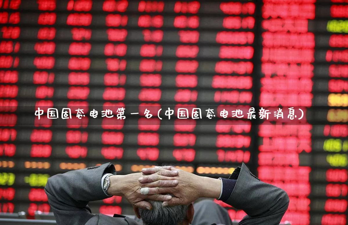 中国固态电池第一名(中国固态电池最新消息)_https://www.shshucaipeisong.com_北交所_第1张