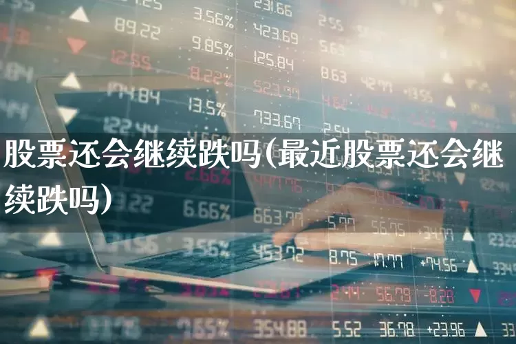 股票还会继续跌吗(最近股票还会继续跌吗)_https://www.shshucaipeisong.com_上交所_第1张