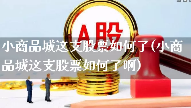 小商品城这支股票如何了(小商品城这支股票如何了啊)_https://www.shshucaipeisong.com_科创板_第1张