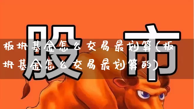 板块基金怎么交易最划算(板块基金怎么交易最划算的)_https://www.shshucaipeisong.com_北交所_第1张