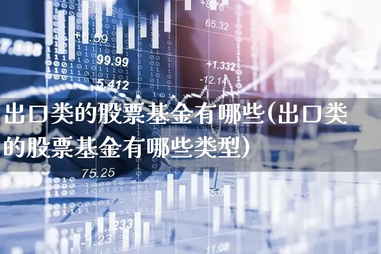 出口类的股票基金有哪些(出口类的股票基金有哪些类型)_https://www.shshucaipeisong.com_上交所_第1张