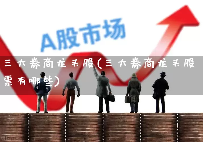三大券商龙头股(三大券商龙头股票有哪些)_https://www.shshucaipeisong.com_科创板_第1张