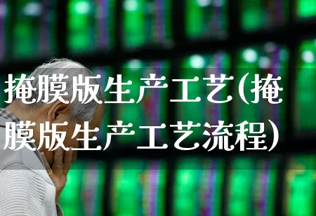 掩膜版生产工艺(掩膜版生产工艺流程)_https://www.shshucaipeisong.com_深交所_第1张