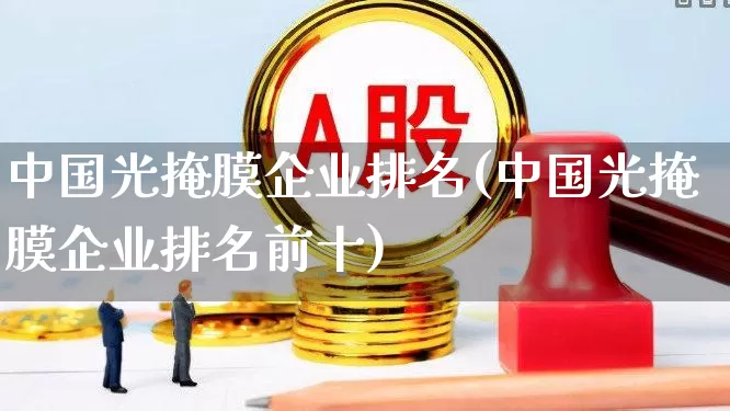 中国光掩膜企业排名(中国光掩膜企业排名前十)_https://www.shshucaipeisong.com_深交所_第1张