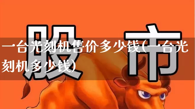 一台光刻机售价多少钱(一台光刻机多少钱)_https://www.shshucaipeisong.com_科创板_第1张
