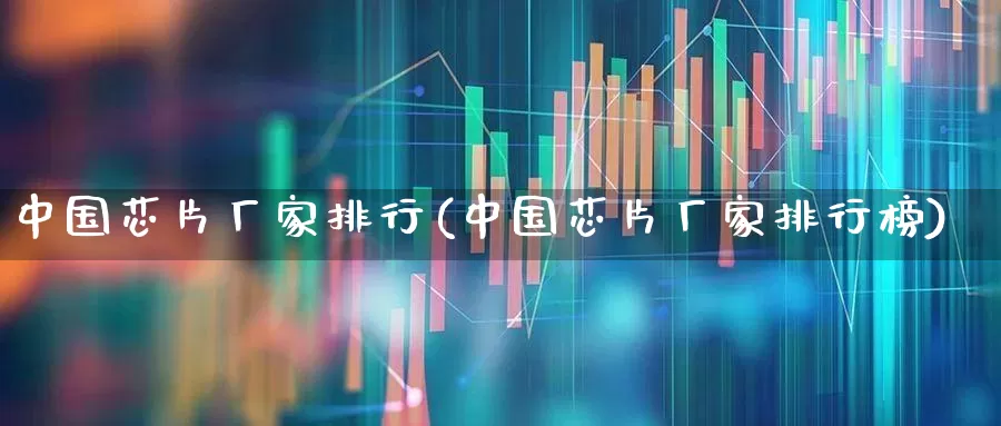 中国芯片厂家排行(中国芯片厂家排行榜)_https://www.shshucaipeisong.com_科创板_第1张