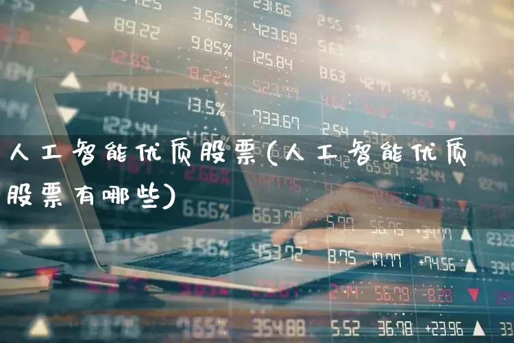 人工智能优质股票(人工智能优质股票有哪些)_https://www.shshucaipeisong.com_北交所_第1张