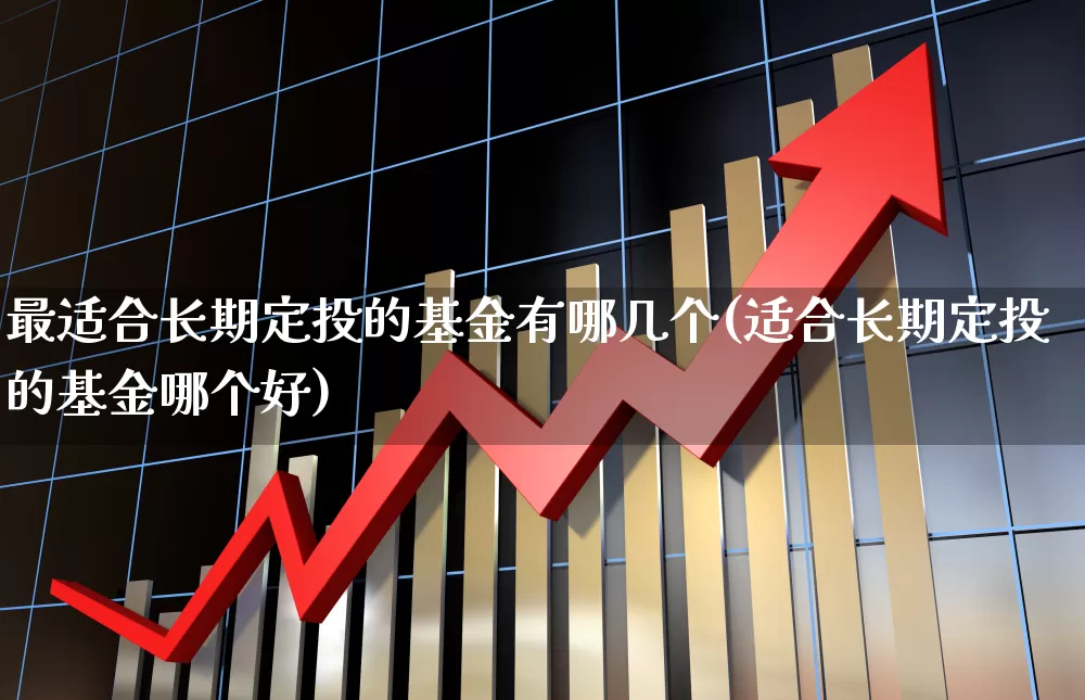 最适合长期定投的基金有哪几个(适合长期定投的基金哪个好)_https://www.shshucaipeisong.com_创业板_第1张