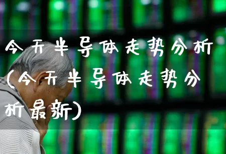 今天半导体走势分析(今天半导体走势分析最新)_https://www.shshucaipeisong.com_北交所_第1张