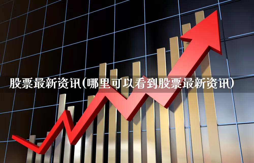 股票最新资讯(哪里可以看到股票最新资讯)_https://www.shshucaipeisong.com_科创板_第1张