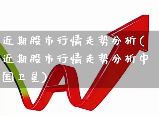 近期股市行情走势分析(近期股市行情走势分析中国卫星)_https://www.shshucaipeisong.com_创业板_第1张