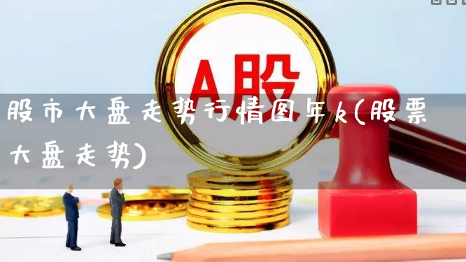 股市大盘走势行情图年k(股票大盘走势)_https://www.shshucaipeisong.com_北交所_第1张