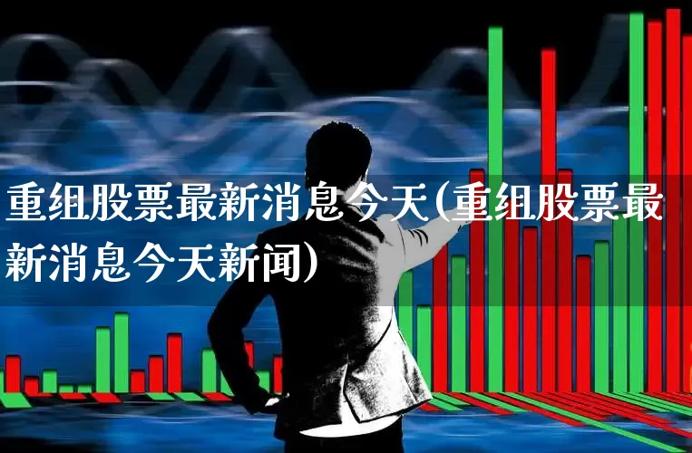 重组股票最新消息今天(重组股票最新消息今天新闻)_https://www.shshucaipeisong.com_创业板_第1张