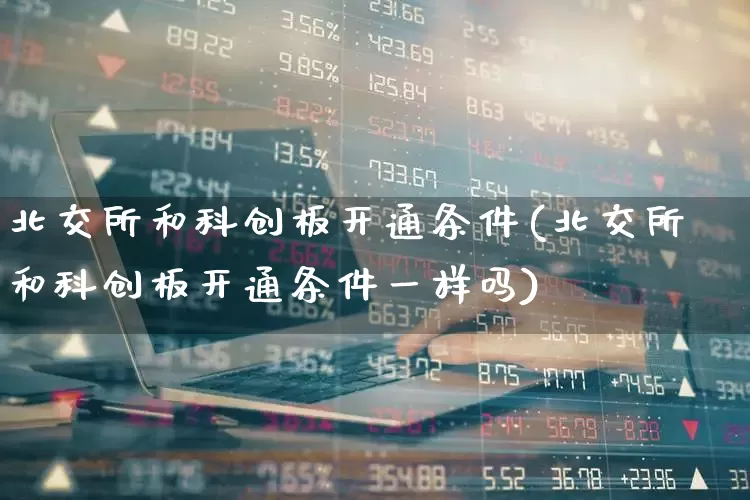 北交所和科创板开通条件(北交所和科创板开通条件一样吗)_https://www.shshucaipeisong.com_创业板_第1张