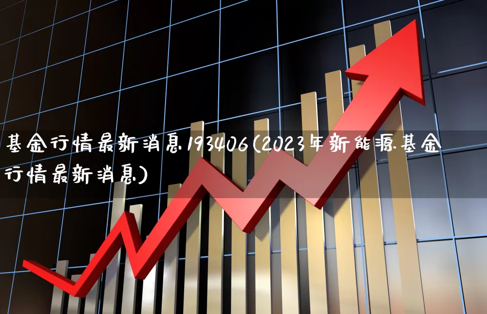 基金行情最新消息193406(2023年新能源基金行情最新消息)_https://www.shshucaipeisong.com_上交所_第1张