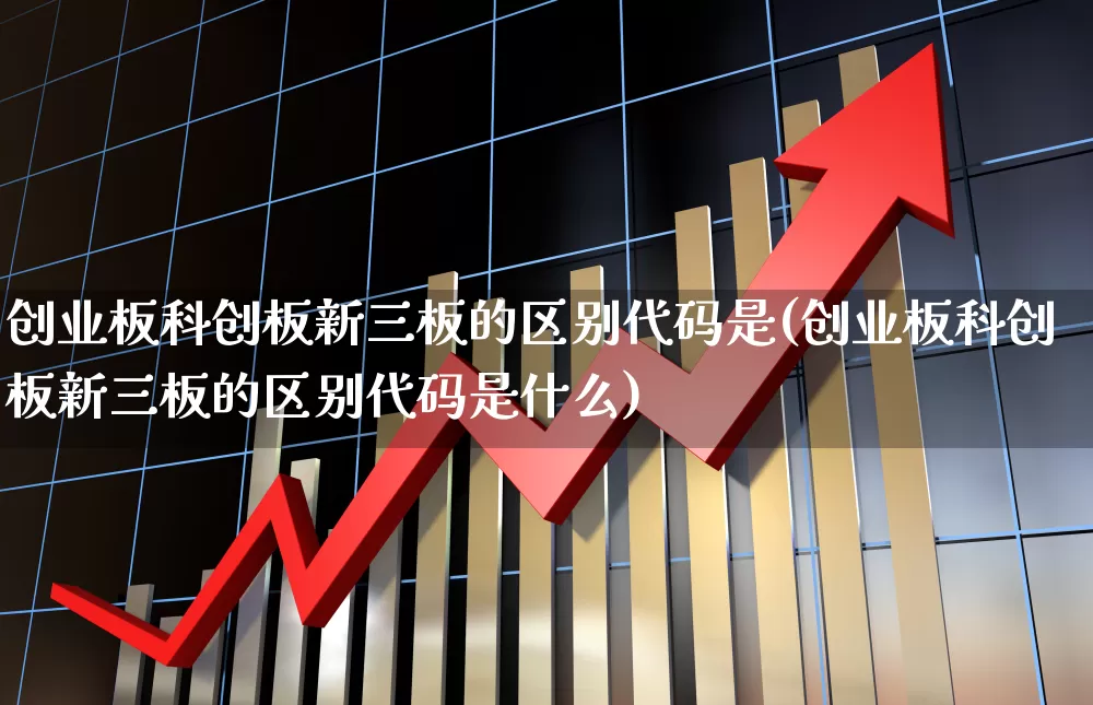 创业板科创板新三板的区别代码是(创业板科创板新三板的区别代码是什么)_https://www.shshucaipeisong.com_深交所_第1张