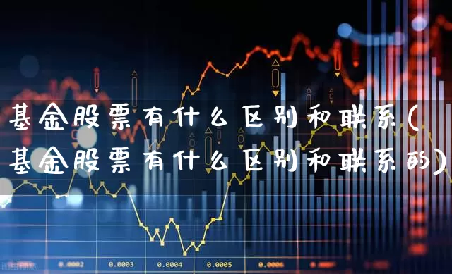 基金股票有什么区别和联系(基金股票有什么区别和联系的)_https://www.shshucaipeisong.com_创业板_第1张
