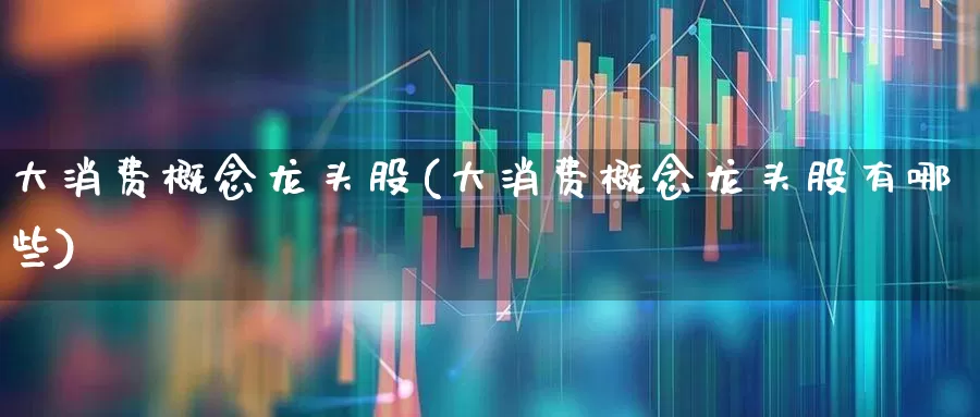 大消费概念龙头股(大消费概念龙头股有哪些)_https://www.shshucaipeisong.com_科创板_第1张