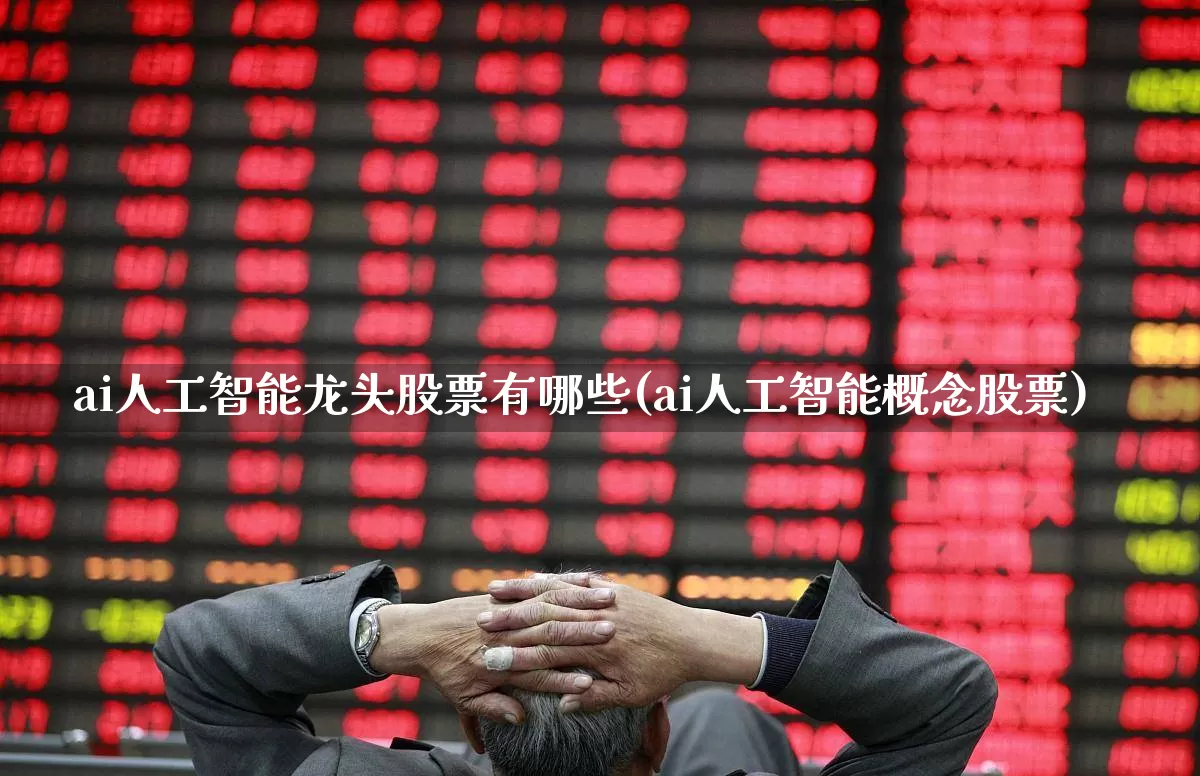 ai人工智能龙头股票有哪些(ai人工智能概念股票)_https://www.shshucaipeisong.com_深交所_第1张