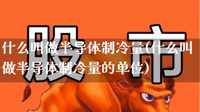 什么叫做半导体制冷量(什么叫做半导体制冷量的单位)_https://www.shshucaipeisong.com_上交所_第1张