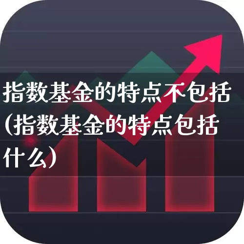 指数基金的特点不包括(指数基金的特点包括什么)_https://www.shshucaipeisong.com_创业板_第1张