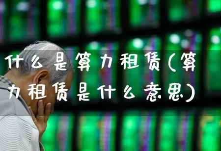 什么是算力租赁(算力租赁是什么意思)_https://www.shshucaipeisong.com_创业板_第1张