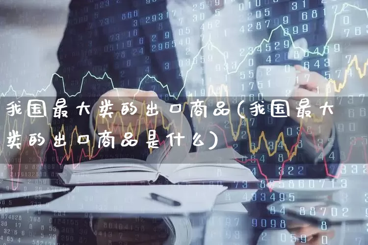 我国最大类的出口商品(我国最大类的出口商品是什么)_https://www.shshucaipeisong.com_北交所_第1张