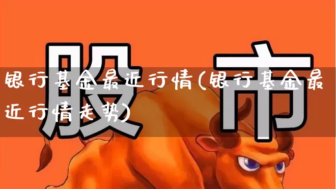 银行基金最近行情(银行基金最近行情走势)_https://www.shshucaipeisong.com_北交所_第1张