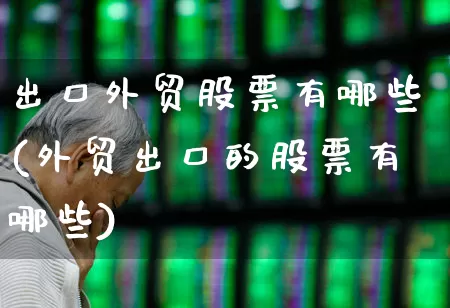 出口外贸股票有哪些(外贸出口的股票有哪些)_https://www.shshucaipeisong.com_北交所_第1张