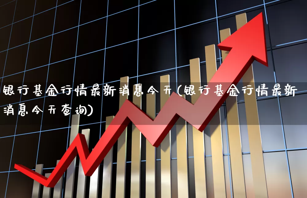 银行基金行情最新消息今天(银行基金行情最新消息今天查询)_https://www.shshucaipeisong.com_上交所_第1张