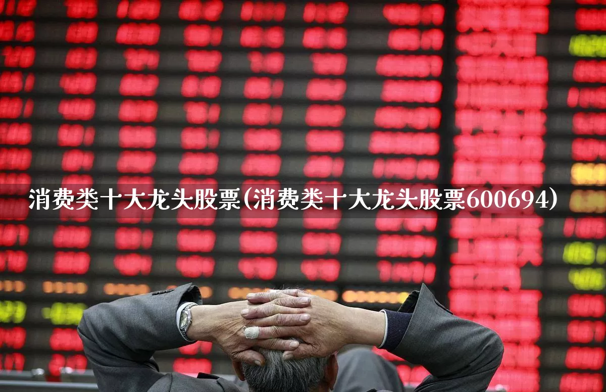 消费类十大龙头股票(消费类十大龙头股票600694)_https://www.shshucaipeisong.com_北交所_第1张