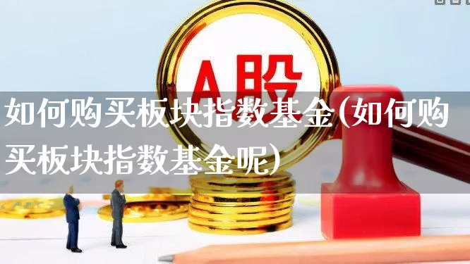 如何购买板块指数基金(如何购买板块指数基金呢)_https://www.shshucaipeisong.com_北交所_第1张