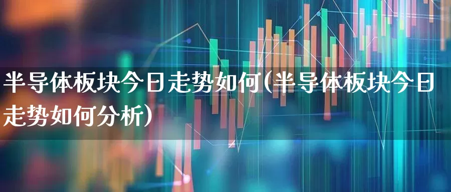 半导体板块今日走势如何(半导体板块今日走势如何分析)_https://www.shshucaipeisong.com_创业板_第1张